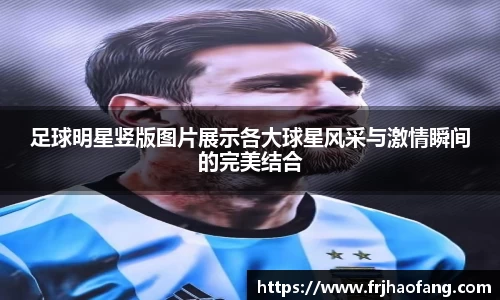 足球明星竖版图片展示各大球星风采与激情瞬间的完美结合