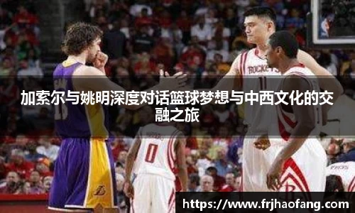 加索尔与姚明深度对话篮球梦想与中西文化的交融之旅