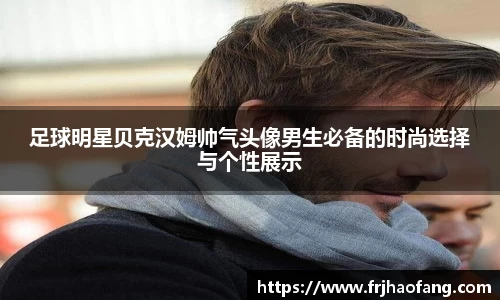 足球明星贝克汉姆帅气头像男生必备的时尚选择与个性展示