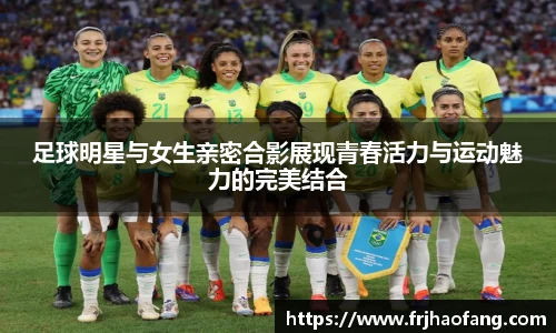 足球明星与女生亲密合影展现青春活力与运动魅力的完美结合