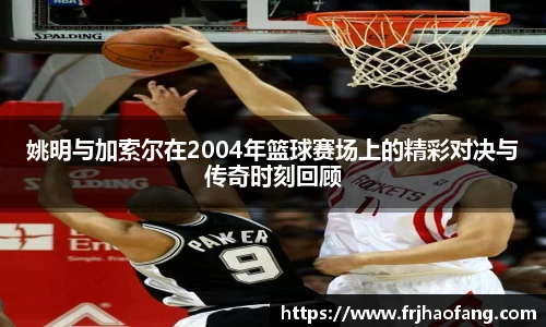 姚明与加索尔在2004年篮球赛场上的精彩对决与传奇时刻回顾