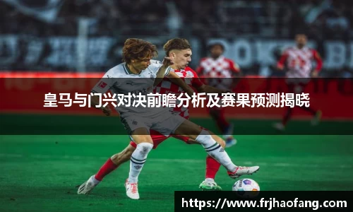 皇马与门兴对决前瞻分析及赛果预测揭晓