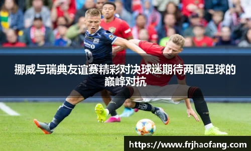 挪威与瑞典友谊赛精彩对决球迷期待两国足球的巅峰对抗