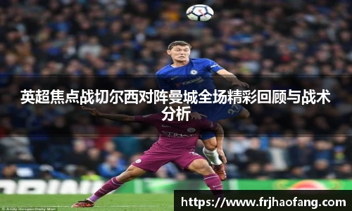 英超焦点战切尔西对阵曼城全场精彩回顾与战术分析